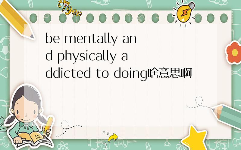 be mentally and physically addicted to doing啥意思啊