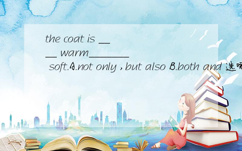the coat is ____ warm_______ soft.A.not only ,but also B.both and 选哪个?not only.but also 与 both .and 的区别是什么