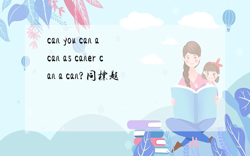 can you can a can as caner can a can?同标题