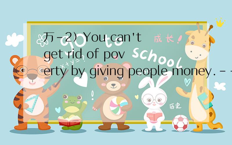 万-2）You can't get rid of poverty by giving people money.--P.J.O'Rourke好像你们说的都不对哦。