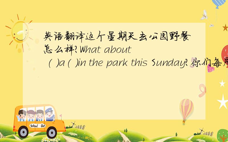 英语翻译这个星期天去公园野餐怎么样?What about ( )a( )in the park this Sunday?你们每周上几节体育课?（ ）（ ）P.E( )( )you have every week?我想租一套有两间卧室的公寓I`d like ( )( )an apartemnt ( )twe bedroom.