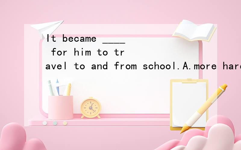 It became ____ for him to travel to and from school.A.more hard B.more harder C.harder and harder 为什么?怎么翻译?and from