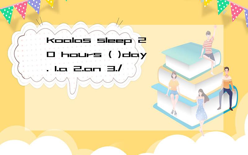 koalas sleep 20 hours ( )day. 1.a 2.an 3./
