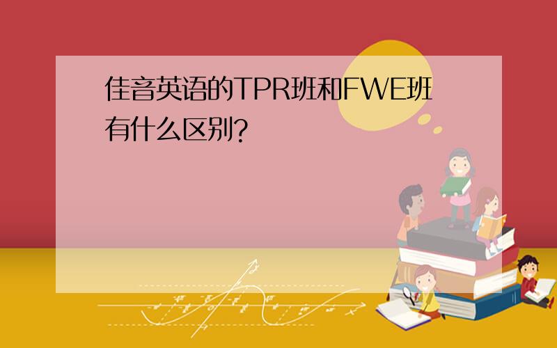 佳音英语的TPR班和FWE班有什么区别?