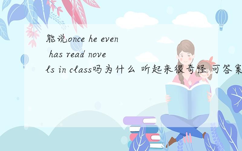 能说once he even has read novels in class吗为什么 听起来很奇怪 可答案说是对现在产生影响的要用现在完成时为什么