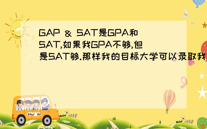 GAP & SAT是GPA和SAT,如果我GPA不够,但是SAT够.那样我的目标大学可以录取我么?EESAY写的好,以及在社会做义工,导师的推荐信的用处有多重要?假如我预计大学是佛罗里达大学 SAT要求1200 我考了1400