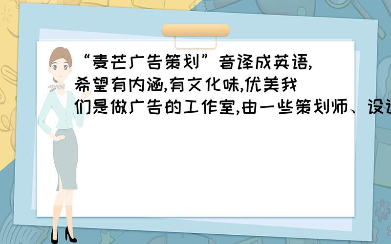 “麦芒广告策划”音译成英语,希望有内涵,有文化味,优美我们是做广告的工作室,由一些策划师、设计师兼职形式组成.主要从事广告设计和策划.现在希望有个优美的英文名字来丰富工作室文