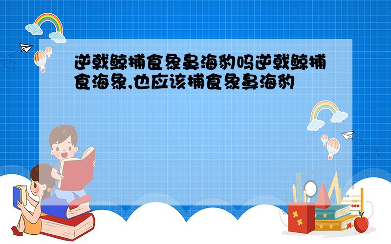 逆戟鲸捕食象鼻海豹吗逆戟鲸捕食海象,也应该捕食象鼻海豹