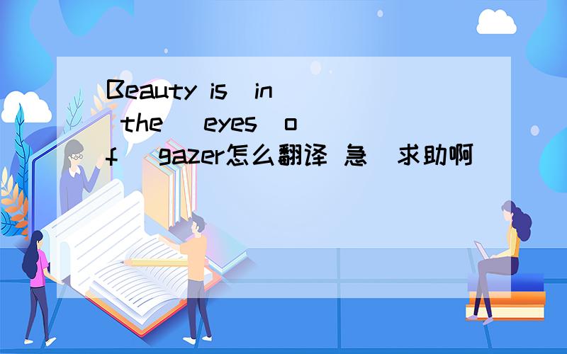 Beauty is  in  the   eyes  of   gazer怎么翻译 急  求助啊