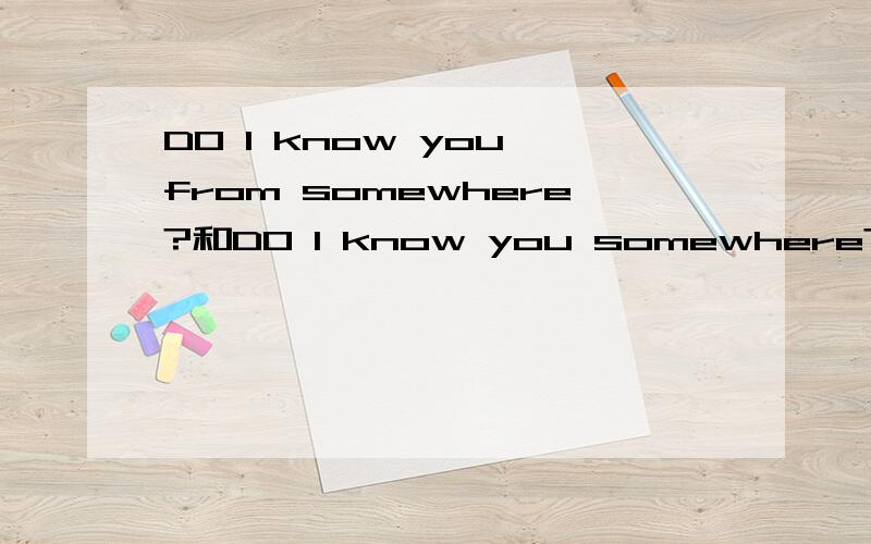 DO I know you from somewhere?和DO I know you somewhere?有区别吗?