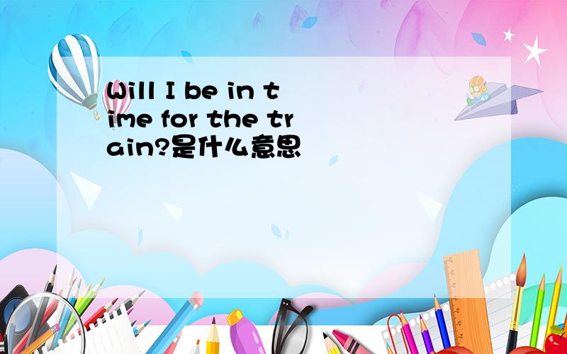 Will I be in time for the train?是什么意思