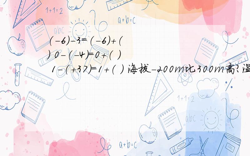 (-6)-3=(-6)+( ) 0-(-4)=0+( ) 1-(+37)=1+( ) 海拔-200m比300m高?温度-8℃比2℃低?海拔-200m比300m高（）？温度-8℃比2℃低（）？