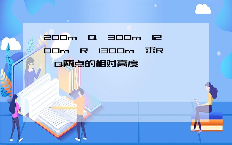 200m＜Q＜300m,1200m＜R＜1300m,求R、Q两点的相对高度