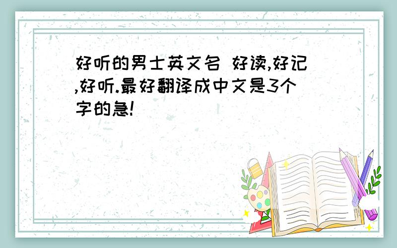 好听的男士英文名 好读,好记,好听.最好翻译成中文是3个字的急!