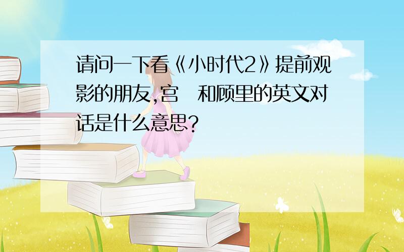 请问一下看《小时代2》提前观影的朋友,宫洺和顾里的英文对话是什么意思?