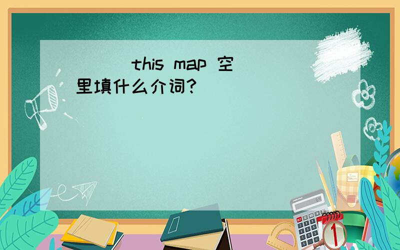 ( ) this map 空里填什么介词?