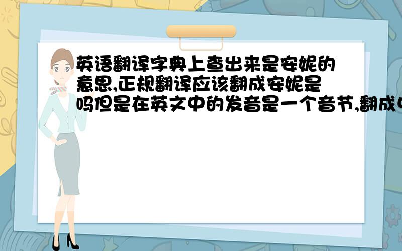 英语翻译字典上查出来是安妮的意思,正规翻译应该翻成安妮是吗但是在英文中的发音是一个音节,翻成中文安妮以后变成了2个音节,所以边听原声边看翻译时总会产生一种不协调的感觉,请问