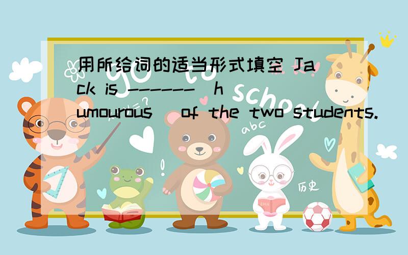 用所给词的适当形式填空 Jack is ------(humourous) of the two students.