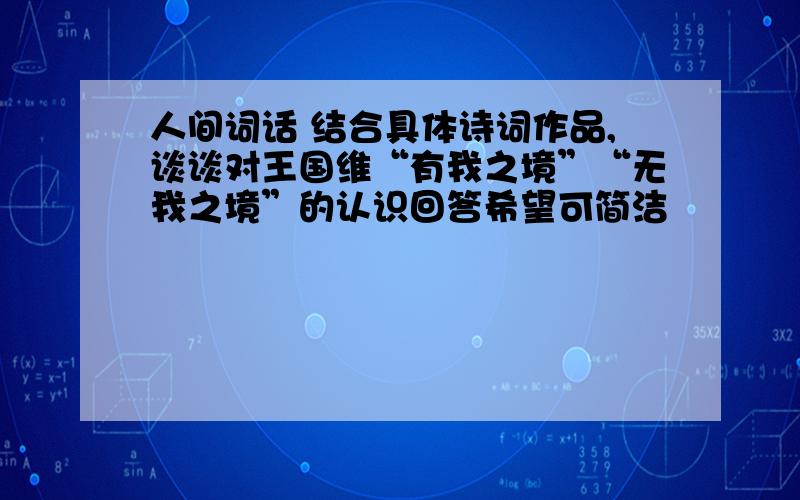 人间词话 结合具体诗词作品,谈谈对王国维“有我之境”“无我之境”的认识回答希望可简洁