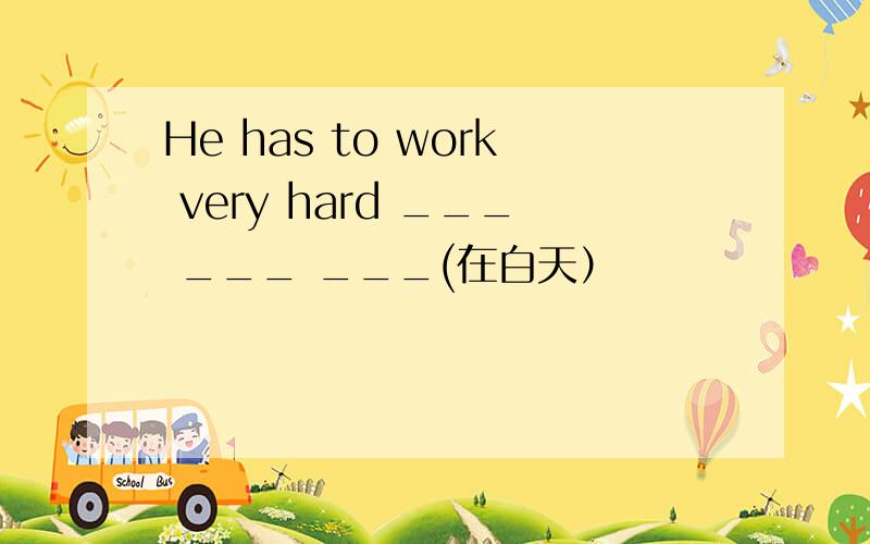 He has to work very hard ___ ___ ___(在白天）