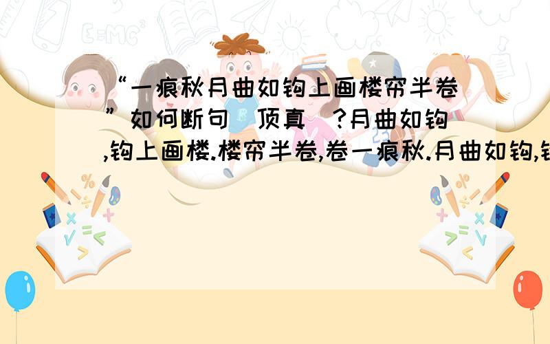 “一痕秋月曲如钩上画楼帘半卷”如何断句（顶真）?月曲如钩,钩上画楼.楼帘半卷,卷一痕秋.月曲如钩,钩上画楼.楼帘半卷,卷一痕秋.要求还要有3种读法.