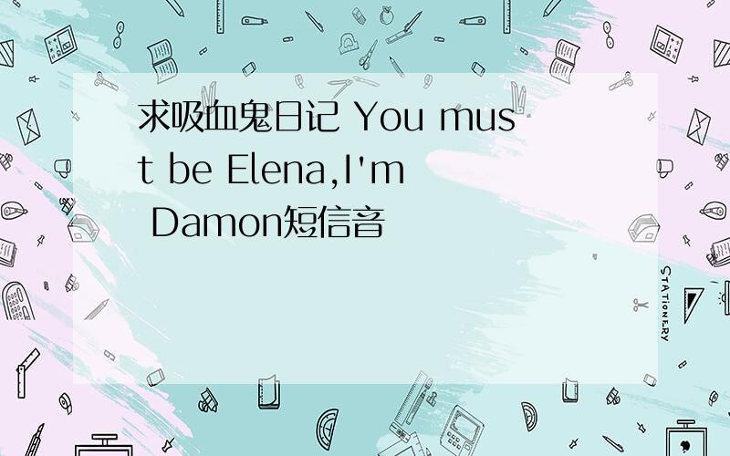 求吸血鬼日记 You must be Elena,I'm Damon短信音