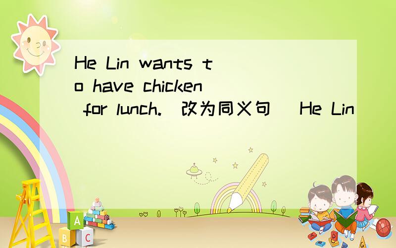 He Lin wants to have chicken for lunch.（改为同义句） He Lin ___ ___ to ___ chicken for lunch.