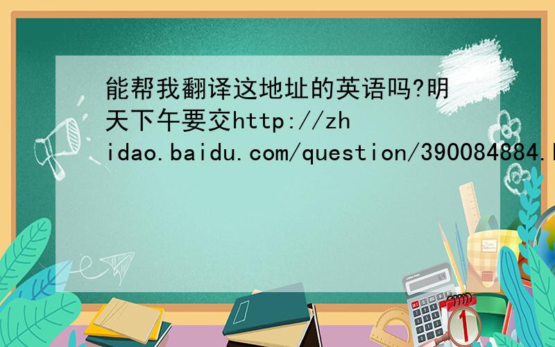 能帮我翻译这地址的英语吗?明天下午要交http://zhidao.baidu.com/question/390084884.html?quesup2&oldq=1