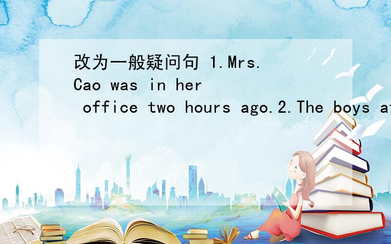 改为一般疑问句 1.Mrs.Cao was in her office two hours ago.2.The boys ate改为一般疑问句 1.Mrs.Cao was in her office two hours ago.2.The boys ate much food for lunch at school对划线部分提问1.They saw a movie this Monday(划线部分