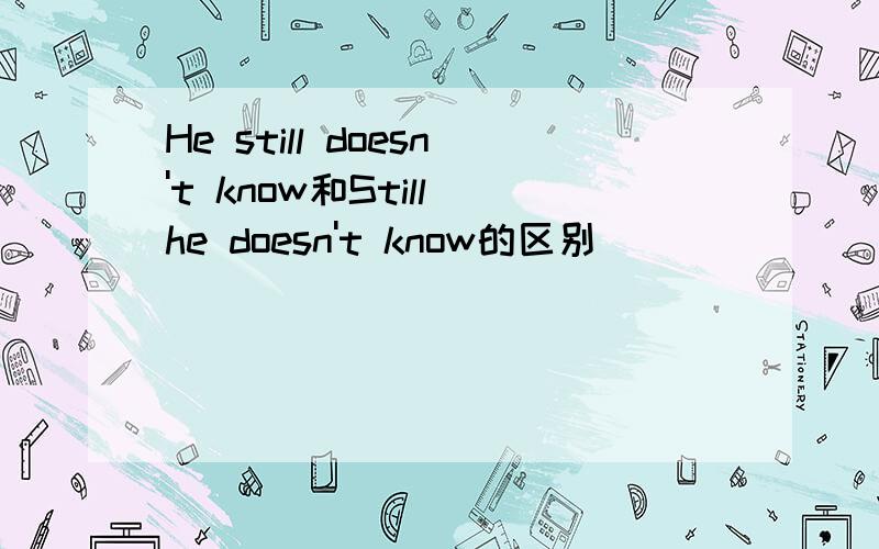 He still doesn't know和Still he doesn't know的区别