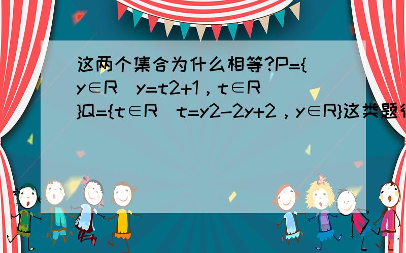 这两个集合为什么相等?P={y∈R|y=t2+1，t∈R}Q={t∈R|t=y2-2y+2，y∈R}这类题很让人费解啊。