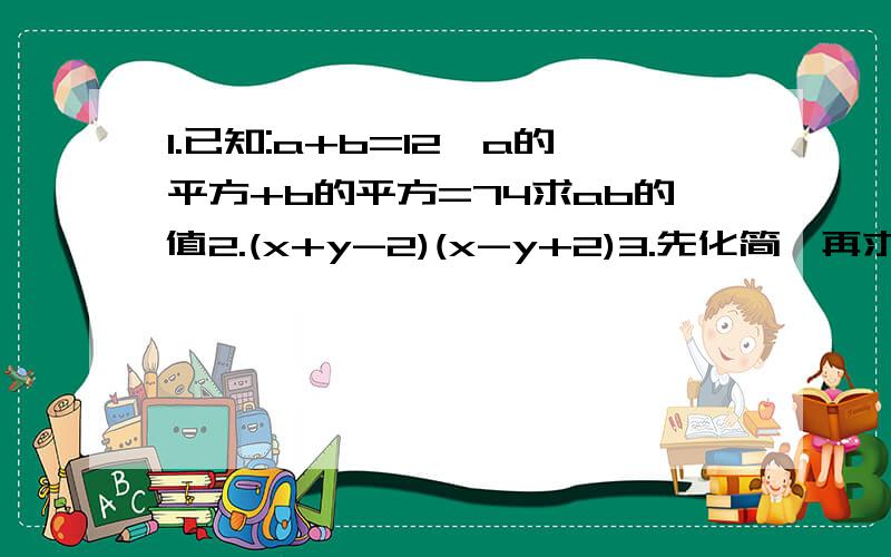 1.已知:a+b=12,a的平方+b的平方=74求ab的值2.(x+y-2)(x-y+2)3.先化简,再求值(4x-3y)的平方-(3x-2y)(3x+2y),其中x=2,y=1