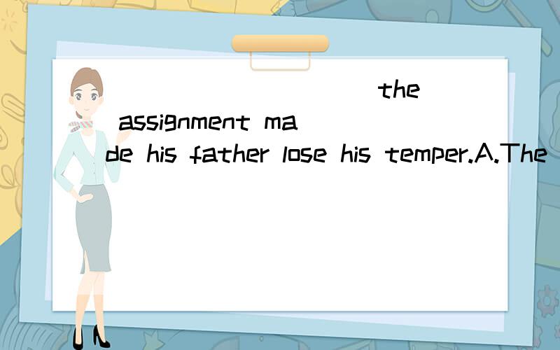 __________ the assignment made his father lose his temper.A.The boy’s not having done B.The boy