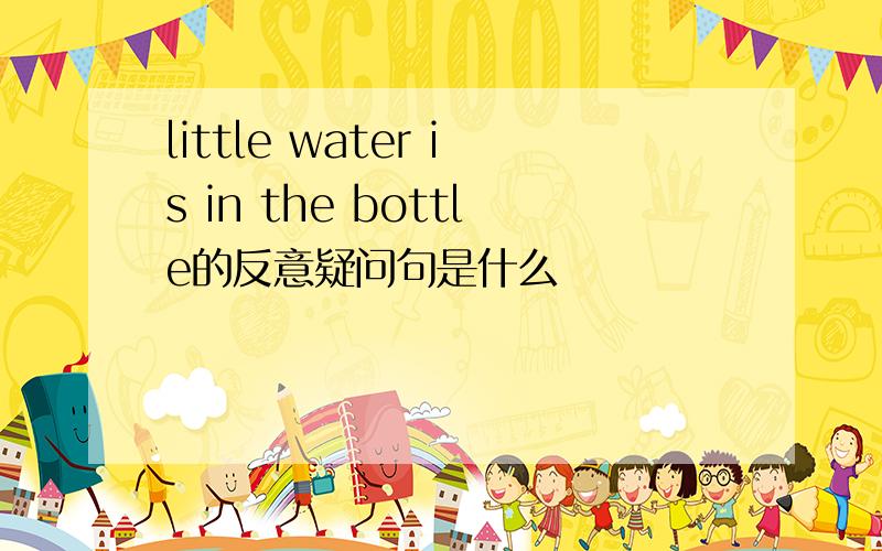 little water is in the bottle的反意疑问句是什么