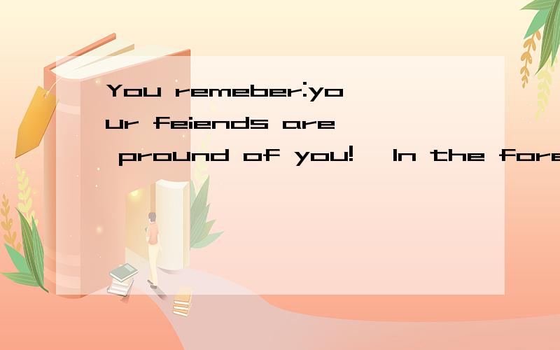 You remeber:your feiends are pround of you!