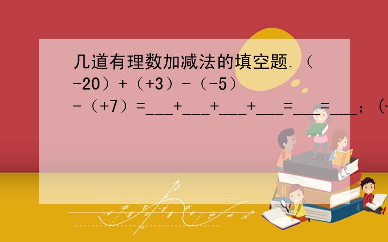 几道有理数加减法的填空题.（-20）+（+3）-（-5）-（+7）=___+___+___+___=___=___；(+9)-(+10)+(-2)-(-8)+2=___+___+___+___+___=___.