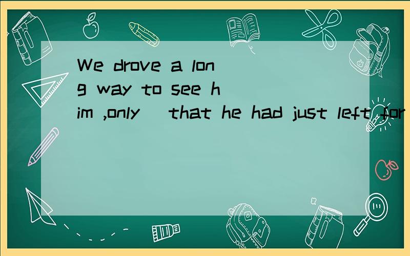 We drove a long way to see him ,only _that he had just left for the southA.finding B.found C.having found D.to find 选D为什么