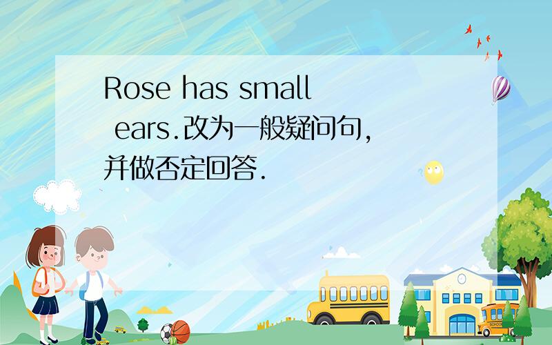 Rose has small ears.改为一般疑问句,并做否定回答.