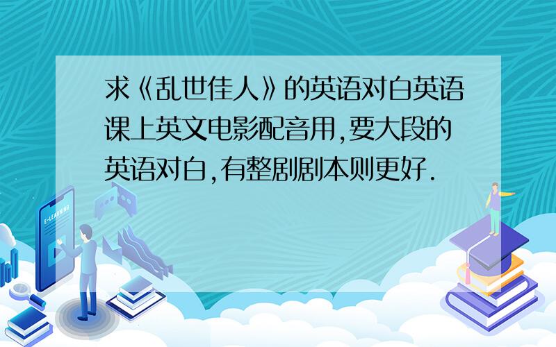 求《乱世佳人》的英语对白英语课上英文电影配音用,要大段的英语对白,有整剧剧本则更好.