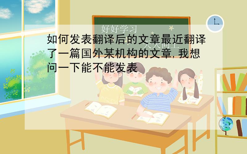 如何发表翻译后的文章最近翻译了一篇国外某机构的文章,我想问一下能不能发表