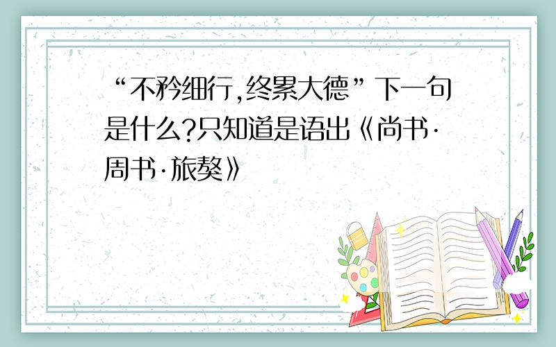 “不矜细行,终累大德”下一句是什么?只知道是语出《尚书·周书·旅獒》