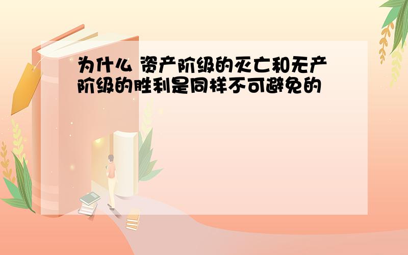 为什么 资产阶级的灭亡和无产阶级的胜利是同样不可避免的