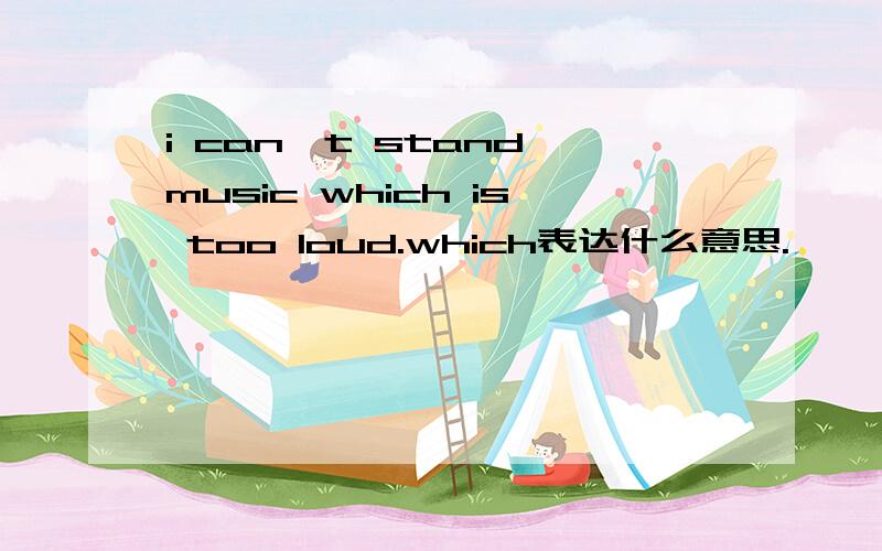 i can't stand music which is too loud.which表达什么意思.