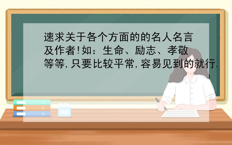 速求关于各个方面的的名人名言及作者!如：生命、励志、孝敬等等,只要比较平常,容易见到的就行.