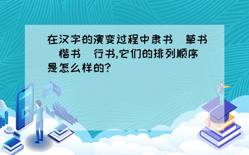 在汉字的演变过程中隶书\草书\楷书\行书,它们的排列顺序是怎么样的?