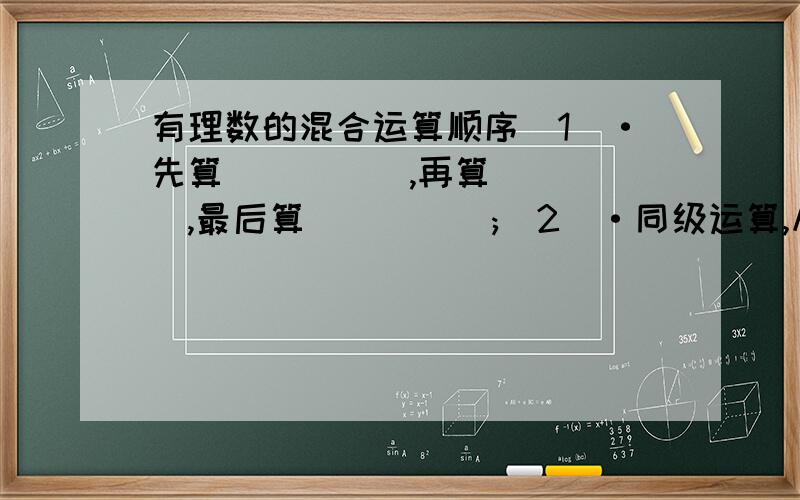 有理数的混合运算顺序（1）·先算_____,再算_____,最后算_____;（2）·同级运算,从_____进行；（3）·如有括号,先算_____内的运算,按_____,_____,_____依次进行.