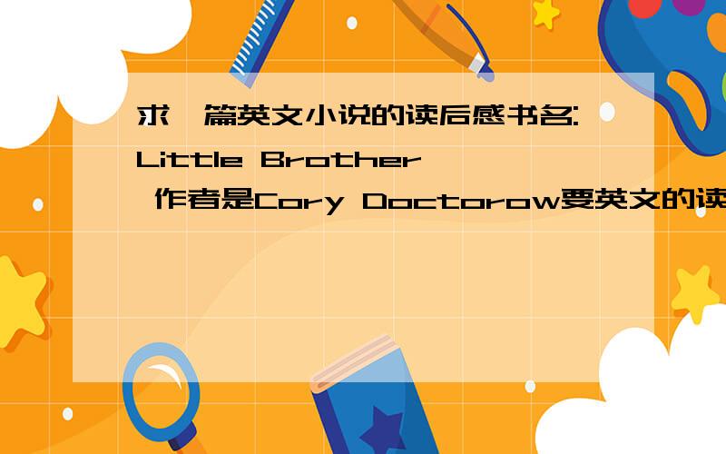 求一篇英文小说的读后感书名:Little Brother 作者是Cory Doctorow要英文的读后感在word里用12号字 double space要 4到5页能解决的400分奉上OTZ