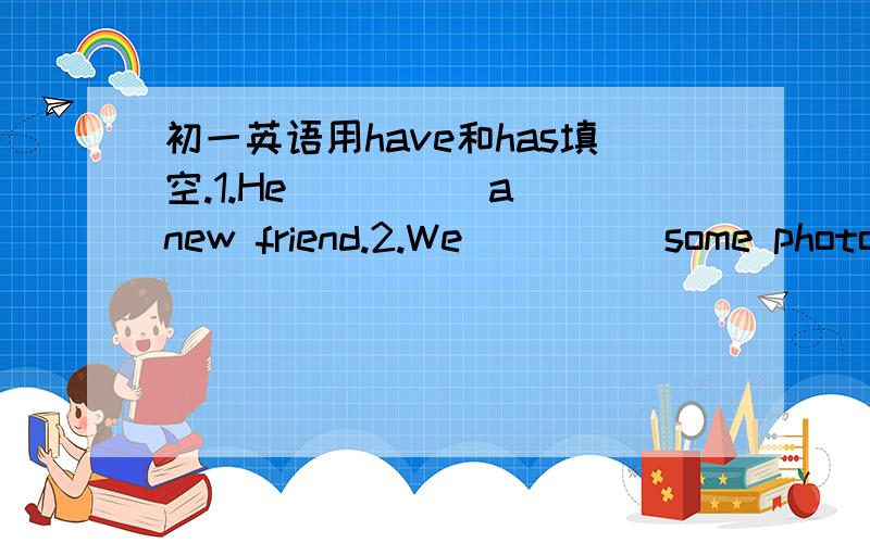 初一英语用have和has填空.1.He ____ a new friend.2.We ____ some photos.3.Jim ____ lunch初一英语用have和has填空.1.He ____ a new friend.2.We ____ some photos.3.Jim ____ lunch at 12：00.4.Dose she ____ a nice volleyball?5.Tom's father ___