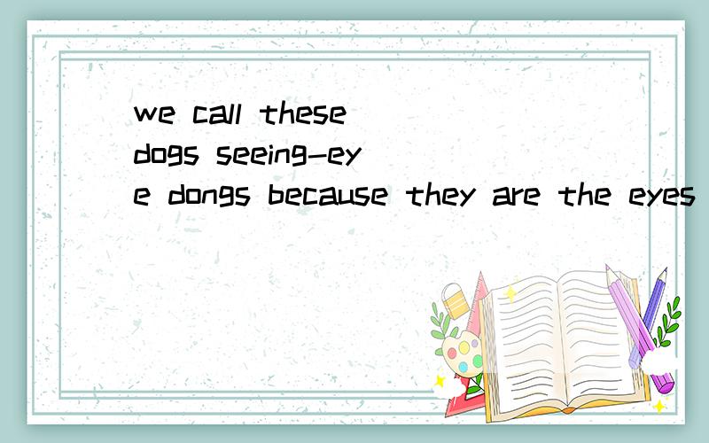 we call these dogs seeing-eye dongs because they are the eyes of the blind man and they help him to为什么不说we call these dogs as seeing eye dogs?为什么不是说they are eyes of blind man而是they are the eyes of the blind man?本人初中