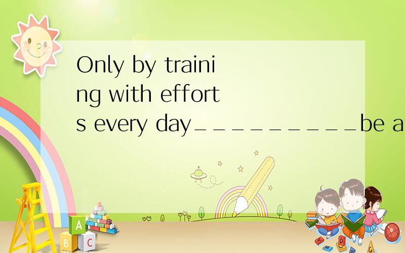 Only by training with efforts every day_________be able to develop your competence in computerA:you canB:can youC:you willD:will youchoose what ,why>?